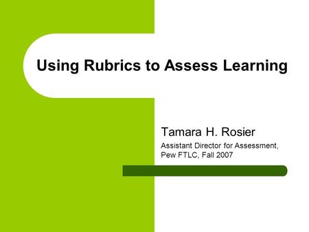 Using Rubrics to Assess Learning Tamara H. Rosier Assistant Director for Assessment, Pew FTLC, Fall 2007.