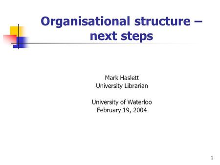 1 Organisational structure – next steps Mark Haslett University Librarian University of Waterloo February 19, 2004.
