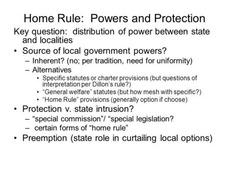 Home Rule: Powers and Protection Key question: distribution of power between state and localities Source of local government powers? –Inherent? (no; per.
