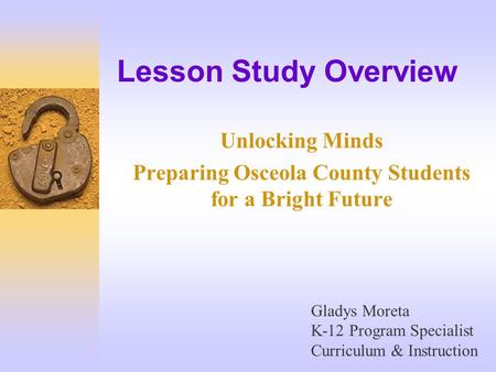 Lesson Study Overview Unlocking Minds Preparing Osceola County Students for a Bright Future Gladys Moreta K-12 Program Specialist Curriculum & Instruction.
