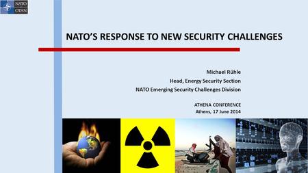 NATO’S RESPONSE TO NEW SECURITY CHALLENGES Michael Rühle Head, Energy Security Section NATO Emerging Security Challenges Division ATHENA CONFERENCE Athens,