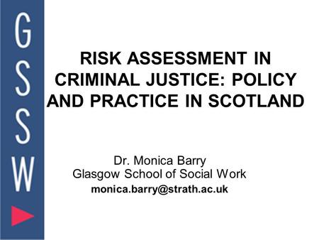 RISK ASSESSMENT IN CRIMINAL JUSTICE: POLICY AND PRACTICE IN SCOTLAND Dr. Monica Barry Glasgow School of Social Work