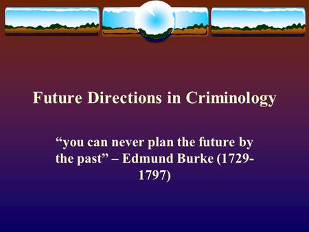 Future Directions in Criminology “you can never plan the future by the past” – Edmund Burke (1729- 1797)