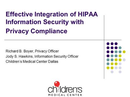Effective Integration of HIPAA Information Security with Privacy Compliance Richard B. Boyer, Privacy Officer Jody S. Hawkins, Information Security Officer.