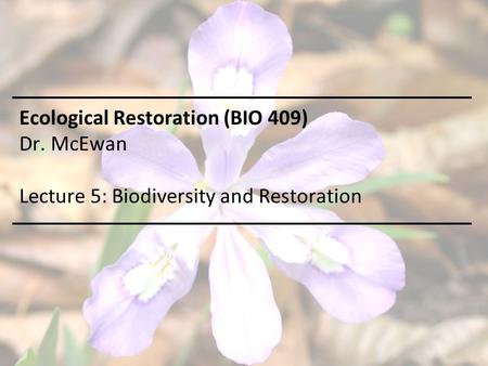 Ecological Restoration (BIO 409) Dr. McEwan Lecture 5: Biodiversity and Restoration.