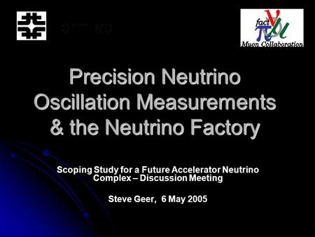 Precision Neutrino Oscillation Measurements & the Neutrino Factory Scoping Study for a Future Accelerator Neutrino Complex – Discussion Meeting Steve Geer,