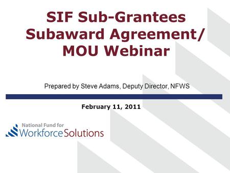 SIF Sub-Grantees Subaward Agreement/ MOU Webinar Prepared by Steve Adams, Deputy Director, NFWS February 11, 2011.