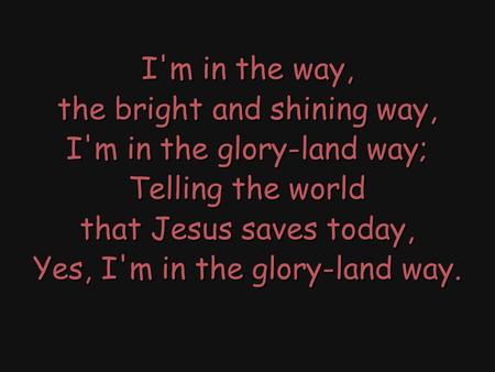 I'm in the way, the bright and shining way, I'm in the glory-land way; Telling the world that Jesus saves today, Yes, I'm in the glory-land way. I'm in.