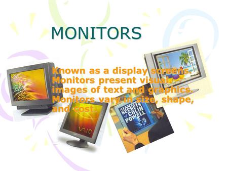 MONITORS Known as a display screens. Monitors present visual images of text and graphics. Monitors vary in size, shape, and cost.