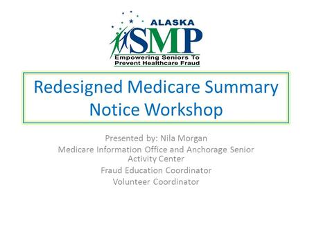 Redesigned Medicare Summary Notice Workshop Presented by: Nila Morgan Medicare Information Office and Anchorage Senior Activity Center Fraud Education.