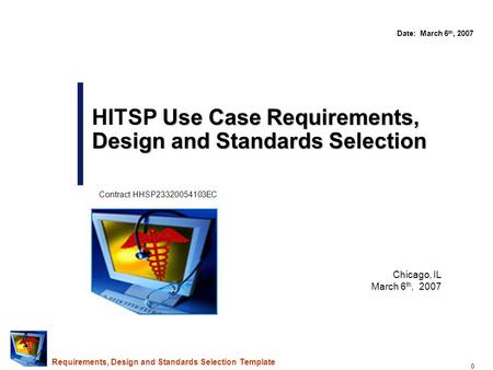0 Chicago, IL March 6 th, 2007 Use Case Requirements, Design and Standards Selection HITSP Use Case Requirements, Design and Standards Selection Date: