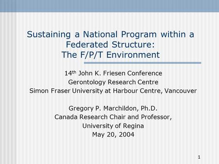 1 Sustaining a National Program within a Federated Structure: The F/P/T Environment 14 th John K. Friesen Conference Gerontology Research Centre Simon.