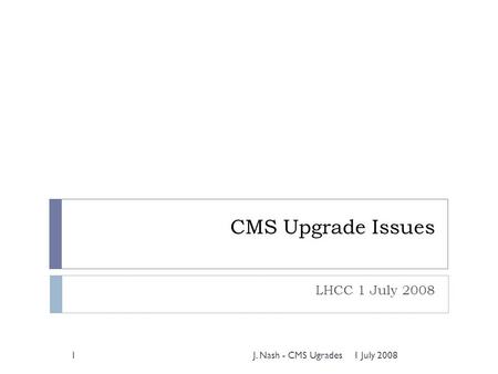 CMS Upgrade Issues LHCC 1 July 2008 1 July 20081J. Nash - CMS Ugrades.