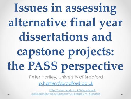 Issues in assessing alternative final year dissertations and capstone projects: the PASS perspective Peter Hartley, University of Bradford