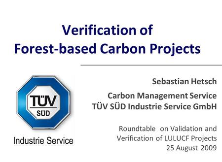 Verification of Forest-based Carbon Projects Sebastian Hetsch Carbon Management Service TÜV SÜD Industrie Service GmbH Roundtable on Validation and Verification.