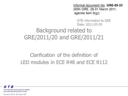G T B The International Automotive Lighting and Light Signalling Expert Group Groupe de Travail “Bruxelles 1952” Background related to GRE/2011/20 and.