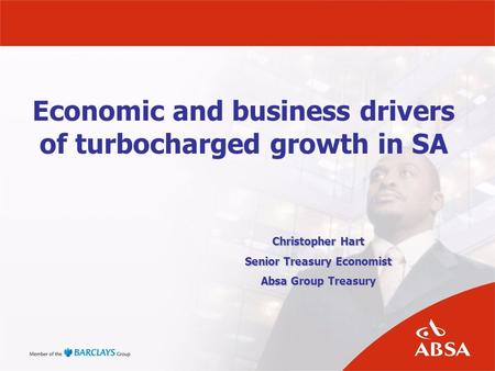 Economic and business drivers of turbocharged growth in SA Christopher Hart Senior Treasury Economist Absa Group Treasury.