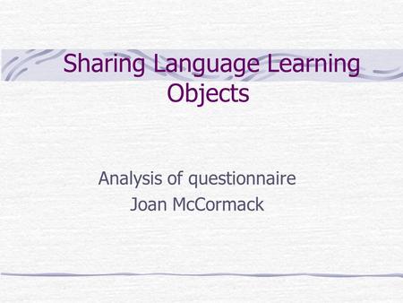Sharing Language Learning Objects Analysis of questionnaire Joan McCormack.