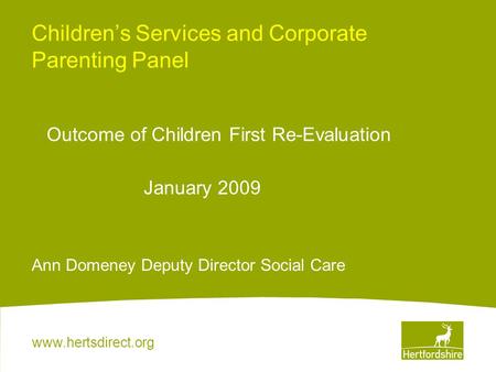 Www.hertsdirect.org Children’s Services and Corporate Parenting Panel Outcome of Children First Re-Evaluation January 2009 Ann Domeney Deputy Director.