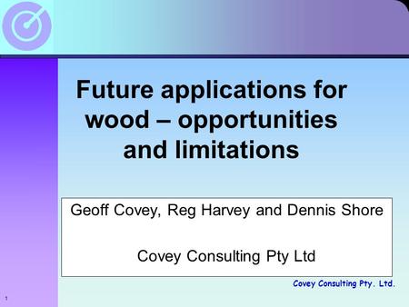 Covey Consulting Pty. Ltd. Future applications for wood – opportunities and limitations Geoff Covey, Reg Harvey and Dennis Shore Covey Consulting Pty Ltd.