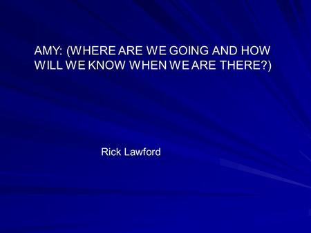 AMY: (WHERE ARE WE GOING AND HOW WILL WE KNOW WHEN WE ARE THERE?) Rick Lawford.