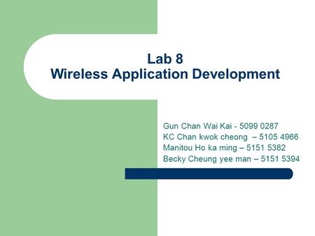 Lab 8 Wireless Application Development Gun Chan Wai Kai - 5099 0287 KC Chan kwok cheong – 5105 4966 Manitou Ho ka ming – 5151 5382 Becky Cheung yee man.
