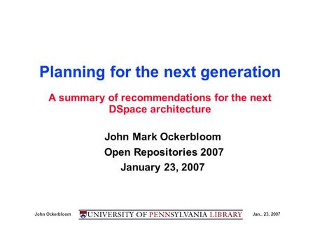 John OckerbloomJan.. 23, 2007 Planning for the next generation John Mark Ockerbloom Open Repositories 2007 January 23, 2007 A summary of recommendations.