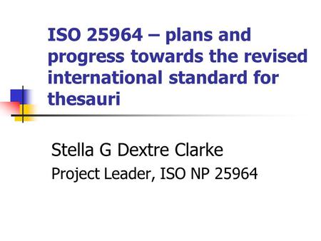 ISO 25964 – plans and progress towards the revised international standard for thesauri Stella G Dextre Clarke Project Leader, ISO NP 25964.