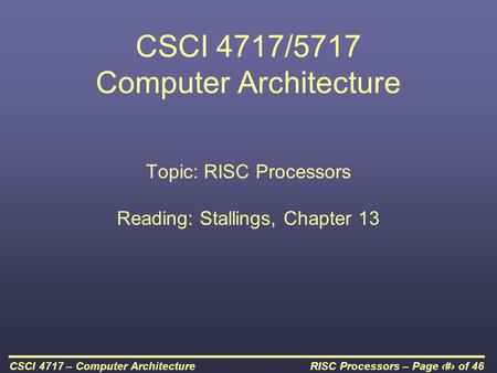 RISC Processors – Page 1 of 46CSCI 4717 – Computer Architecture CSCI 4717/5717 Computer Architecture Topic: RISC Processors Reading: Stallings, Chapter.