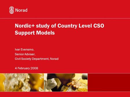 Nordic+ study of Country Level CSO Support Models Ivar Evensmo, Senior Adviser, Civil Society Department, Norad 4 February 2008.