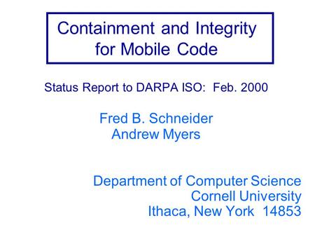 Containment and Integrity for Mobile Code Status Report to DARPA ISO: Feb. 2000 Fred B. Schneider Andrew Myers Department of Computer Science Cornell University.