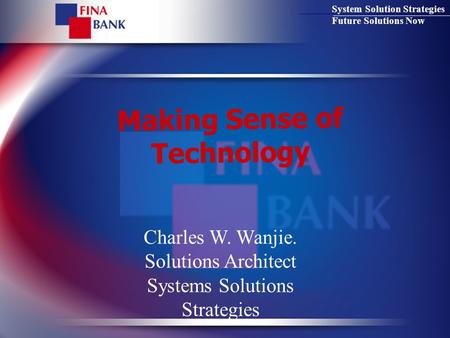 System Solution Strategies Future Solutions Now Making Sense of Technology Charles W. Wanjie. Solutions Architect Systems Solutions Strategies.