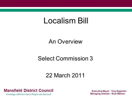 Executive Mayor : Tony Egginton Managing Director : Ruth Marlow Mansfield District Council Creating a District where People can Succeed Localism Bill An.