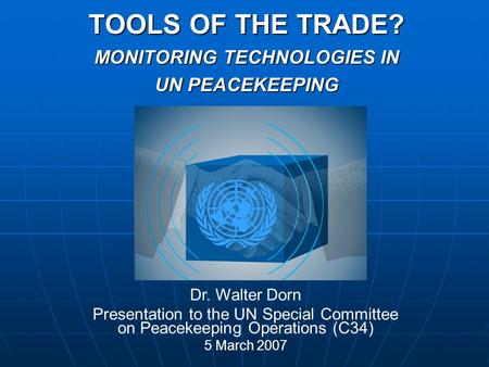TOOLS OF THE TRADE? MONITORING TECHNOLOGIES IN UN PEACEKEEPING Dr. Walter Dorn Presentation to the UN Special Committee on Peacekeeping Operations (C34)
