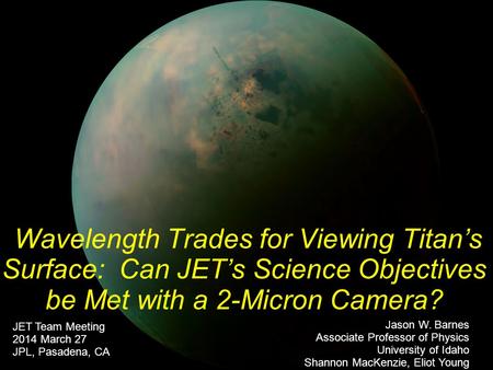 Wavelength Trades for Viewing Titan’s Surface: Can JET’s Science Objectives be Met with a 2-Micron Camera? Jason W. Barnes Associate Professor of Physics.