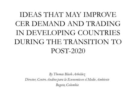 IDEAS THAT MAY IMPROVE CER DEMAND AND TRADING IN DEVELOPING COUNTRIES DURING THE TRANSITION TO POST-2020 By Thomas Black-Arbeláez Director, Centro Andino.