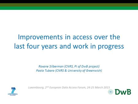 Improvements in access over the last four years and work in progress Roxane Silberman (CNRS, PI of DwB project) Paola Tubaro (CNRS & University of Greenwich)