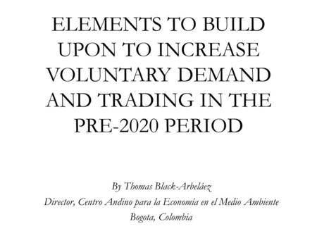ELEMENTS TO BUILD UPON TO INCREASE VOLUNTARY DEMAND AND TRADING IN THE PRE-2020 PERIOD By Thomas Black-Arbeláez Director, Centro Andino para la Economía.