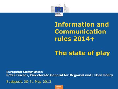 Regional Policy Information and Communication rules 2014+ The state of play European Commission Peter Fischer, Directorate General for Regional and Urban.