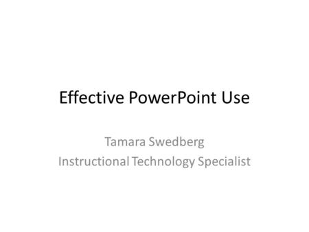 Effective PowerPoint Use Tamara Swedberg Instructional Technology Specialist.