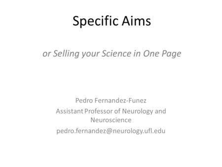 Specific Aims or Selling your Science in One Page Pedro Fernandez-Funez Assistant Professor of Neurology and Neuroscience