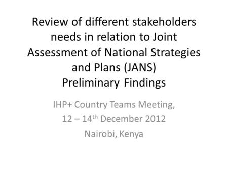 Review of different stakeholders needs in relation to Joint Assessment of National Strategies and Plans (JANS) Preliminary Findings IHP+ Country Teams.