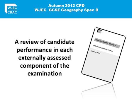 Autumn 2012 CPD WJEC GCSE Geography Spec B A review of candidate performance in each externally assessed component of the examination.