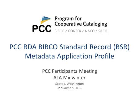 PCC RDA BIBCO Standard Record (BSR) Metadata Application Profile PCC Participants Meeting ALA Midwinter Seattle, Washington January 27, 2013.
