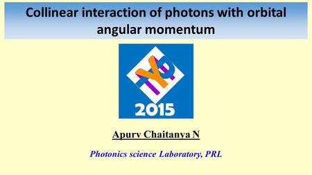 Collinear interaction of photons with orbital angular momentum Apurv Chaitanya N Photonics science Laboratory, PRL.