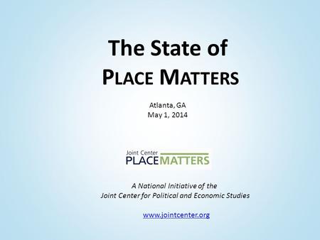 A National Initiative of the Joint Center for Political and Economic Studies www.jointcenter.org The State of P LACE M ATTERS Atlanta, GA May 1, 2014.