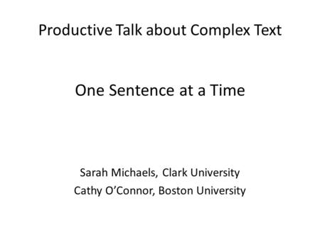 Productive Talk about Complex Text One Sentence at a Time Sarah Michaels, Clark University Cathy O’Connor, Boston University.