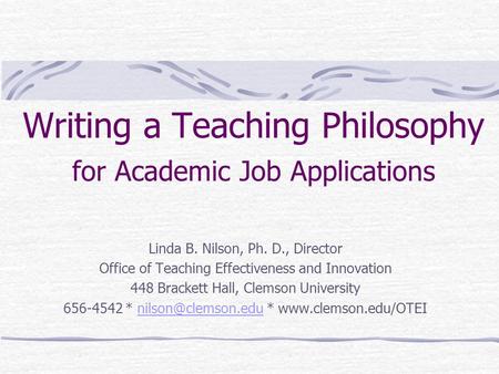 Writing a Teaching Philosophy for Academic Job Applications Linda B. Nilson, Ph. D., Director Office of Teaching Effectiveness and Innovation 448 Brackett.