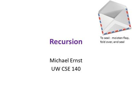 Recursion Michael Ernst UW CSE 140 To seal: moisten flap, fold over, and seal.