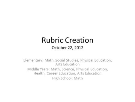 Rubric Creation October 22, 2012 Elementary: Math, Social Studies, Physical Education, Arts Education Middle Years: Math, Science, Physical Education,